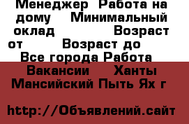 Менеджер. Работа на дому. › Минимальный оклад ­ 30 000 › Возраст от ­ 25 › Возраст до ­ 35 - Все города Работа » Вакансии   . Ханты-Мансийский,Пыть-Ях г.